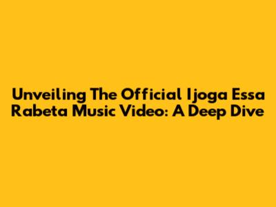 Unveiling The Official 'Ijoga Essa Rabeta' Music Video: A Deep Dive