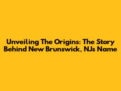 Unveiling The Origins: The Story Behind New Brunswick, NJ's Name