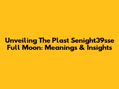 Unveiling The Plast Senight39sse Full Moon: Meanings & Insights