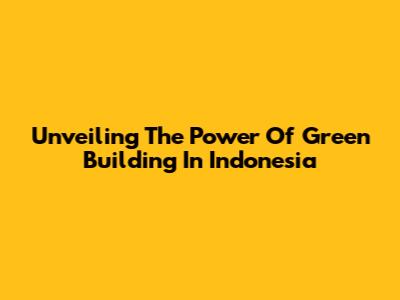 Unveiling The Power Of Green Building In Indonesia