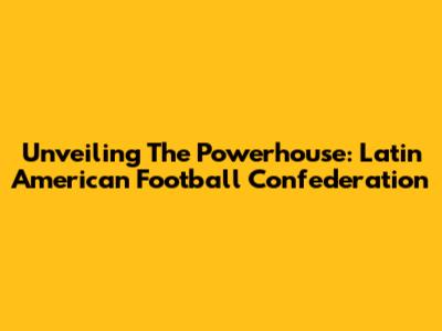 Unveiling The Powerhouse: Latin American Football Confederation