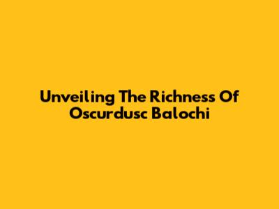 Unveiling The Richness Of Oscurdusc Balochi