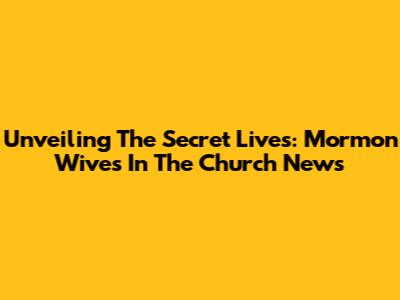 Unveiling The Secret Lives: Mormon Wives In The Church News