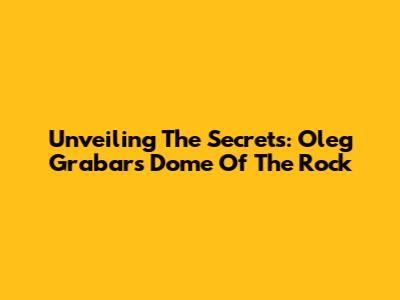 Unveiling The Secrets: Oleg Grabar's Dome Of The Rock