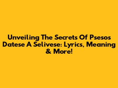 Unveiling The Secrets Of 'Psesos Datese A Selivese': Lyrics, Meaning & More!