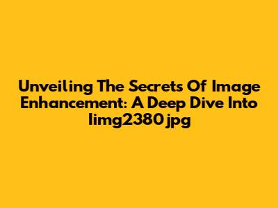 Unveiling The Secrets Of Image Enhancement: A Deep Dive Into Iimg2380jpg