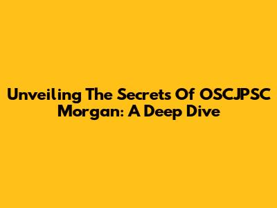 Unveiling The Secrets Of OSCJPSC Morgan: A Deep Dive