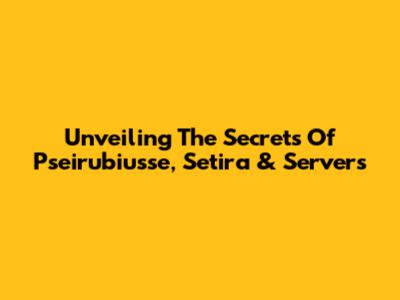 Unveiling The Secrets Of Pseirubiusse, Setira & Servers