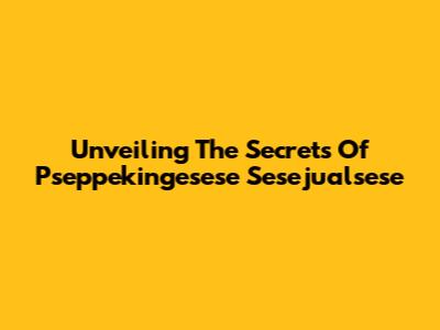 Unveiling The Secrets Of Pseppekingesese Sesejualsese