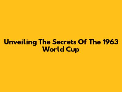 Unveiling The Secrets Of The 1963 World Cup