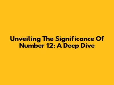 Unveiling The Significance Of Number 12: A Deep Dive