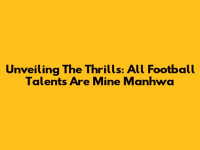 Unveiling The Thrills: All Football Talents Are Mine Manhwa