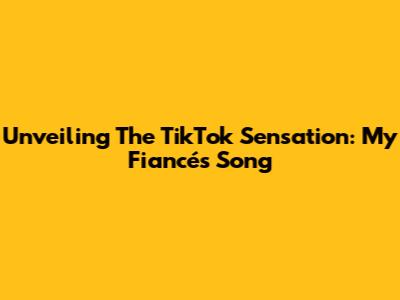 Unveiling The TikTok Sensation: My Fiancé's Song