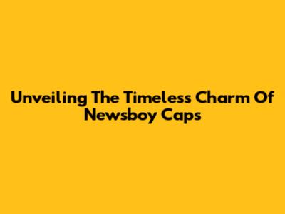 Unveiling The Timeless Charm Of Newsboy Caps