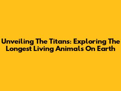 Unveiling The Titans: Exploring The Longest Living Animals On Earth