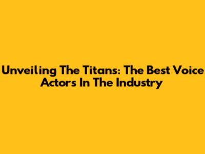 Unveiling The Titans: The Best Voice Actors In The Industry