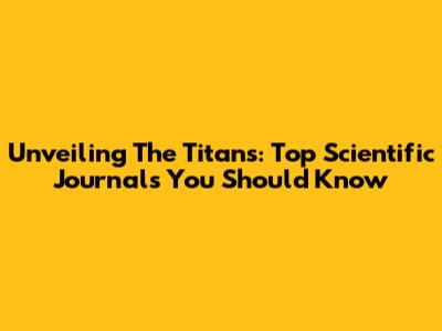 Unveiling The Titans: Top Scientific Journals You Should Know
