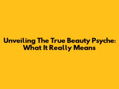 Unveiling The True Beauty Psyche: What It Really Means