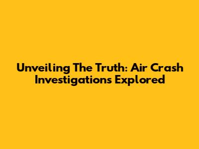 Unveiling The Truth: Air Crash Investigations Explored