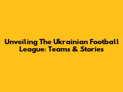 Unveiling The Ukrainian Football League: Teams & Stories