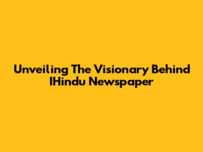 Unveiling The Visionary Behind IHindu Newspaper
