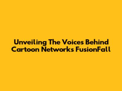 Unveiling The Voices Behind Cartoon Network's FusionFall