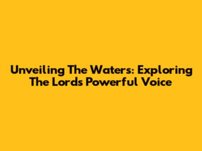 Unveiling The Waters: Exploring The Lord's Powerful Voice