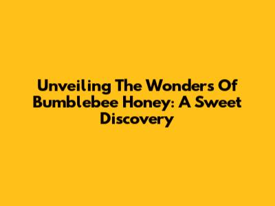 Unveiling The Wonders Of Bumblebee Honey: A Sweet Discovery