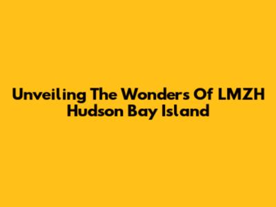 Unveiling The Wonders Of LMZH Hudson Bay Island