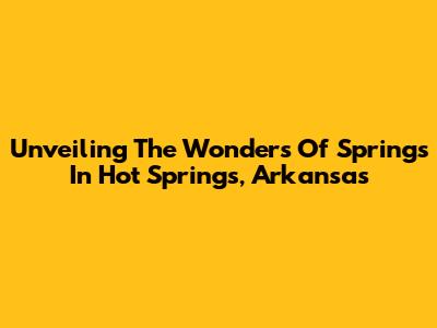 Unveiling The Wonders Of Springs In Hot Springs, Arkansas