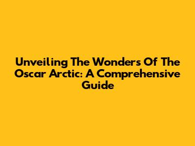 Unveiling The Wonders Of The Oscar Arctic: A Comprehensive Guide