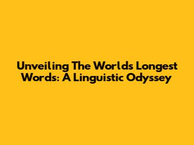 Unveiling The World's Longest Words: A Linguistic Odyssey