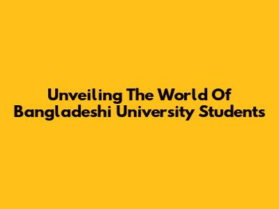 Unveiling The World Of Bangladeshi University Students