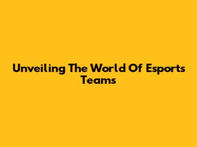 Unveiling The World Of Esports Teams