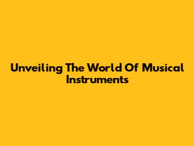 Unveiling The World Of Musical Instruments