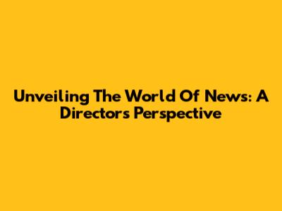 Unveiling The World Of News: A Director's Perspective