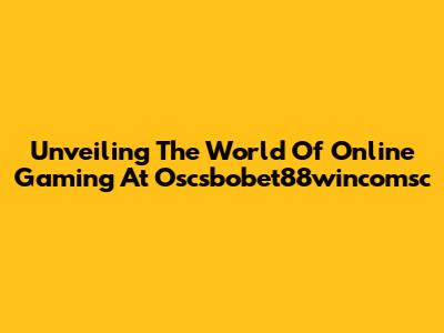 Unveiling The World Of Online Gaming At Oscsbobet88wincomsc