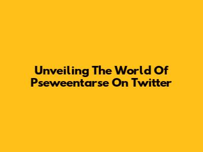 Unveiling The World Of Pseweentarse On Twitter