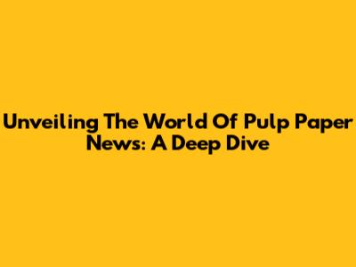 Unveiling The World Of Pulp Paper News: A Deep Dive