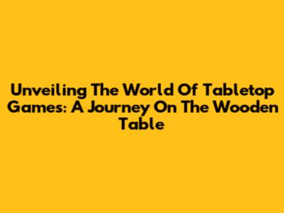 Unveiling The World Of Tabletop Games: A Journey On The Wooden Table