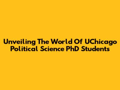 Unveiling The World Of UChicago Political Science PhD Students