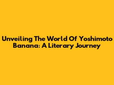 Unveiling The World Of Yoshimoto Banana: A Literary Journey