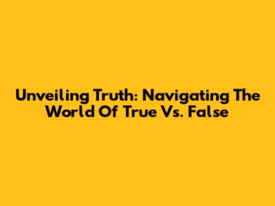 Unveiling Truth: Navigating The World Of True Vs. False