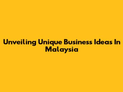 Unveiling Unique Business Ideas In Malaysia