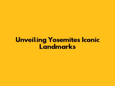 Unveiling Yosemite's Iconic Landmarks