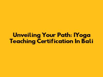 Unveiling Your Path: IYoga Teaching Certification In Bali