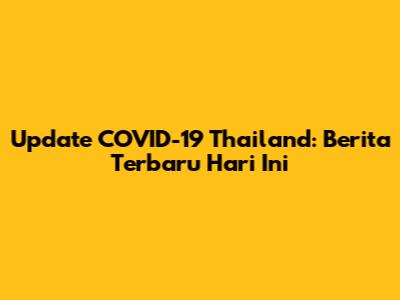 Update COVID-19 Thailand: Berita Terbaru Hari Ini