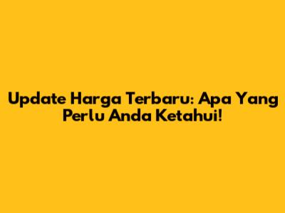 Update Harga Terbaru: Apa Yang Perlu Anda Ketahui!