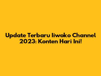 Update Terbaru Iiwoko Channel 2023: Konten Hari Ini!