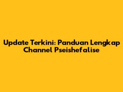Update Terkini: Panduan Lengkap Channel Pseishefalise
